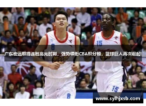 广东宏远取得连胜高光时刻，强势领衔CBA积分榜，篮球巨人再次崛起!