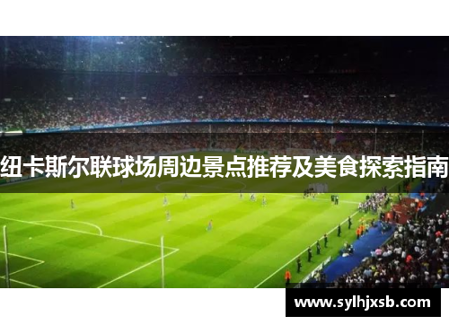 纽卡斯尔联球场周边景点推荐及美食探索指南