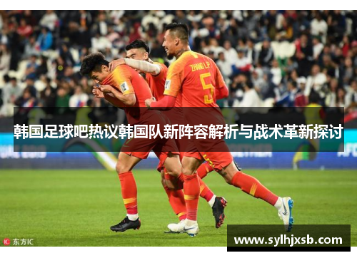 韩国足球吧热议韩国队新阵容解析与战术革新探讨