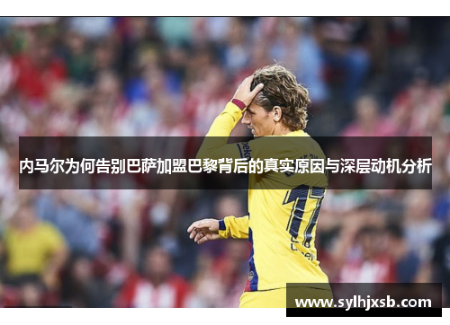 内马尔为何告别巴萨加盟巴黎背后的真实原因与深层动机分析