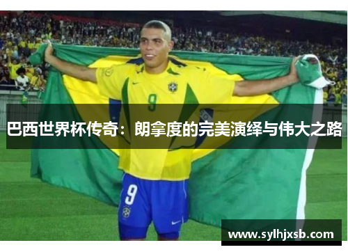 巴西世界杯传奇：朗拿度的完美演绎与伟大之路