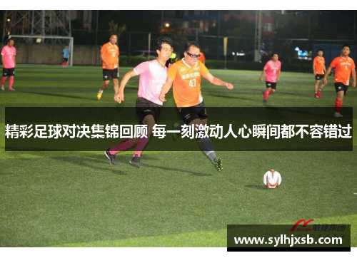 精彩足球对决集锦回顾 每一刻激动人心瞬间都不容错过