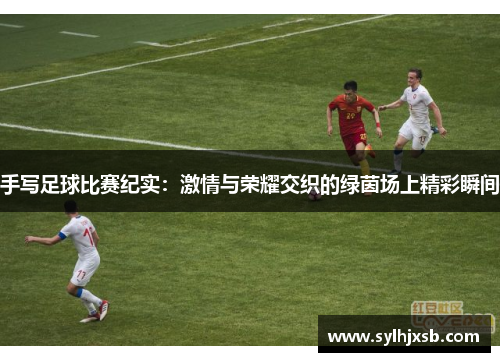 手写足球比赛纪实：激情与荣耀交织的绿茵场上精彩瞬间