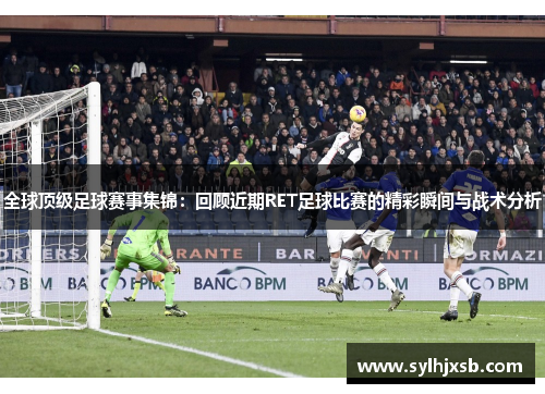 全球顶级足球赛事集锦：回顾近期RET足球比赛的精彩瞬间与战术分析