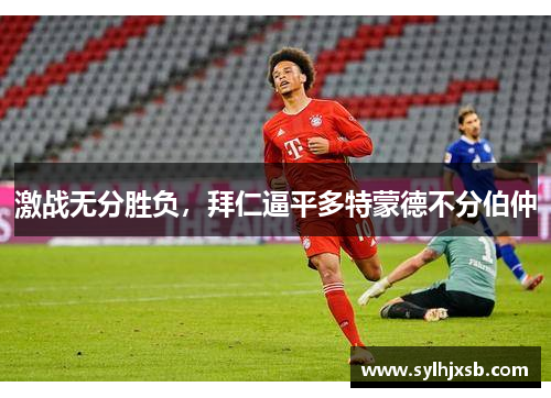 激战无分胜负，拜仁逼平多特蒙德不分伯仲