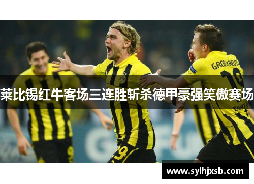 莱比锡红牛客场三连胜斩杀德甲豪强笑傲赛场