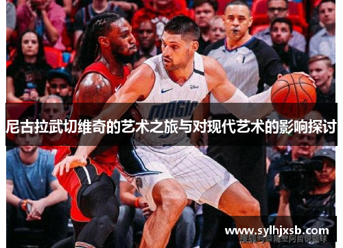 尼古拉武切维奇的艺术之旅与对现代艺术的影响探讨